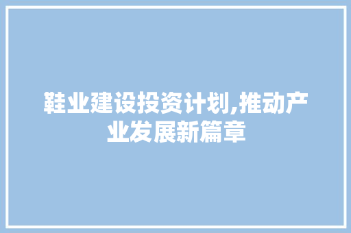 鞋业建设投资计划,推动产业发展新篇章 书信范文