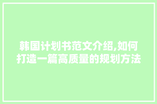 韩国计划书范文介绍,如何打造一篇高质量的规划方法