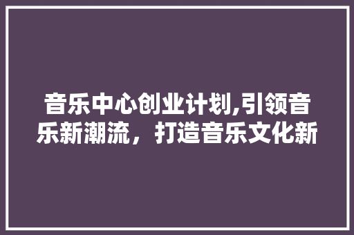 音乐中心创业计划,引领音乐新潮流，打造音乐文化新地标