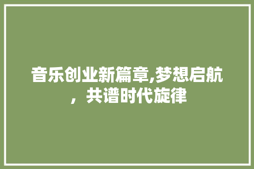 音乐创业新篇章,梦想启航，共谱时代旋律