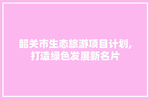 韶关市生态旅游项目计划,打造绿色发展新名片