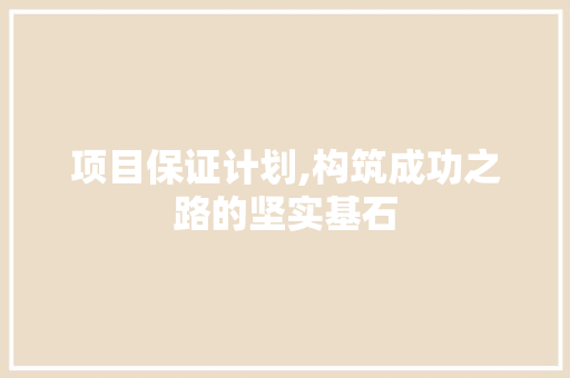 项目保证计划,构筑成功之路的坚实基石 书信范文