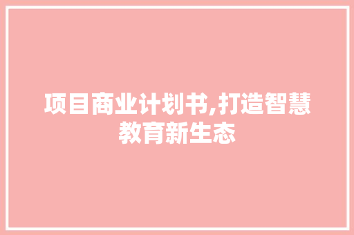 项目商业计划书,打造智慧教育新生态 求职信范文