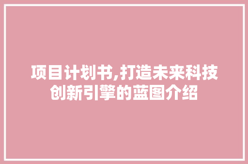 项目计划书,打造未来科技创新引擎的蓝图介绍