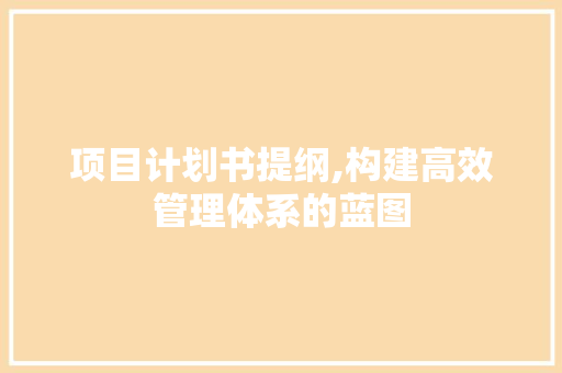 项目计划书提纲,构建高效管理体系的蓝图