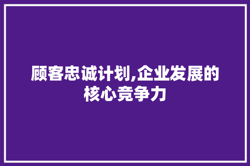 顾客忠诚计划,企业发展的核心竞争力 书信范文