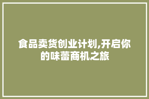 食品卖货创业计划,开启你的味蕾商机之旅