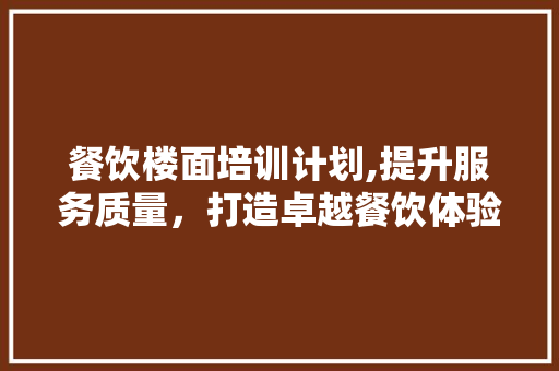 餐饮楼面培训计划,提升服务质量，打造卓越餐饮体验 综述范文