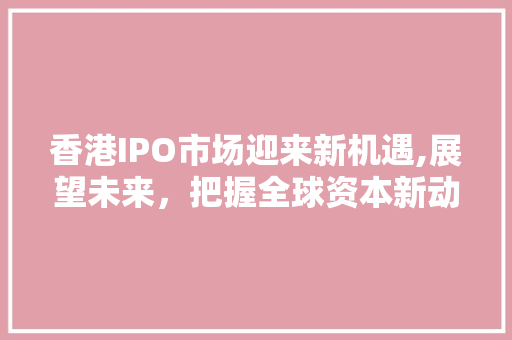 香港IPO市场迎来新机遇,展望未来，把握全球资本新动向