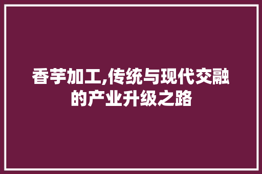 香芋加工,传统与现代交融的产业升级之路