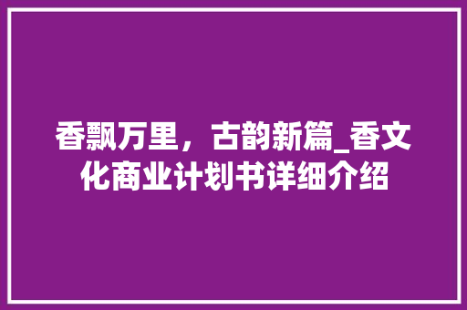 香飘万里，古韵新篇_香文化商业计划书详细介绍