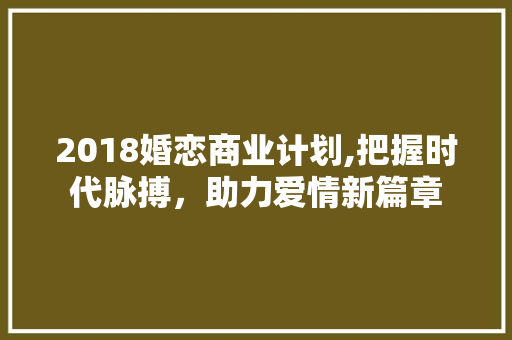 2018婚恋商业计划,把握时代脉搏，助力爱情新篇章