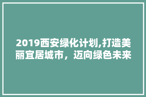 2019西安绿化计划,打造美丽宜居城市，迈向绿色未来