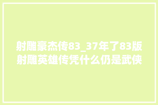 射雕豪杰传83_37年了83版射雕英雄传凭什么仍是武侠剧的巅峰