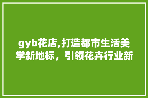 gyb花店,打造都市生活美学新地标，引领花卉行业新风尚 演讲稿范文