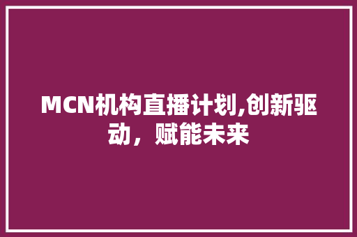 MCN机构直播计划,创新驱动，赋能未来