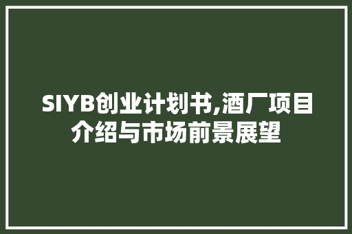 SIYB创业计划书,酒厂项目介绍与市场前景展望 职场范文