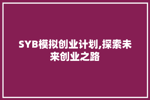 SYB模拟创业计划,探索未来创业之路 综述范文