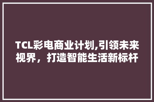 TCL彩电商业计划,引领未来视界，打造智能生活新标杆