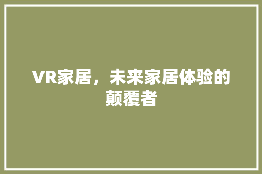 VR家居，未来家居体验的颠覆者