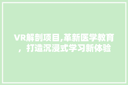 VR解剖项目,革新医学教育，打造沉浸式学习新体验