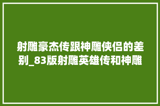 射雕豪杰传跟神雕侠侣的差别_83版射雕英雄传和神雕侠侣一脉相承为啥后者没丰年夜火