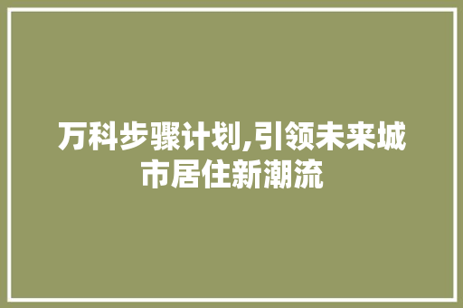 万科步骤计划,引领未来城市居住新潮流