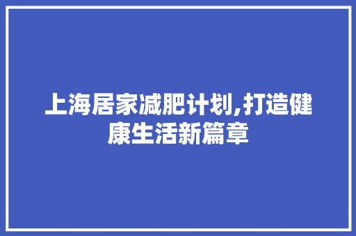 上海居家减肥计划,打造健康生活新篇章