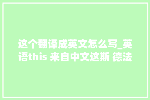 这个翻译成英文怎么写_英语this 来自中文这斯 德法皆是如斯。