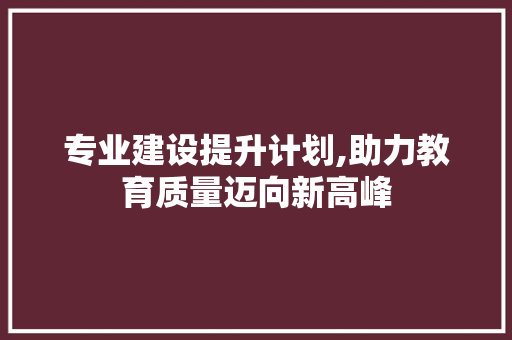 专业建设提升计划,助力教育质量迈向新高峰