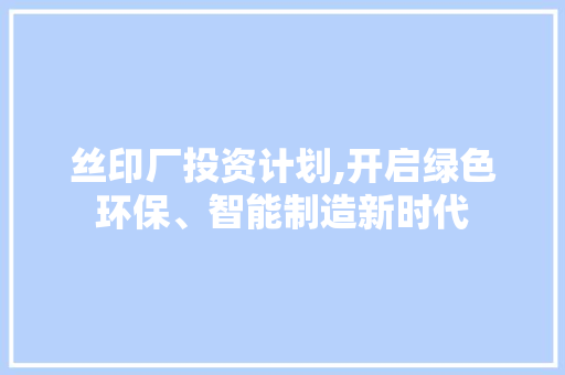 丝印厂投资计划,开启绿色环保、智能制造新时代