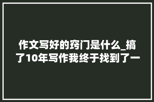 作文写好的窍门是什么_搞了10年写作我终于找到了一点写作的窍门