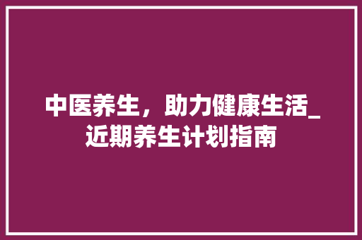 中医养生，助力健康生活_近期养生计划指南