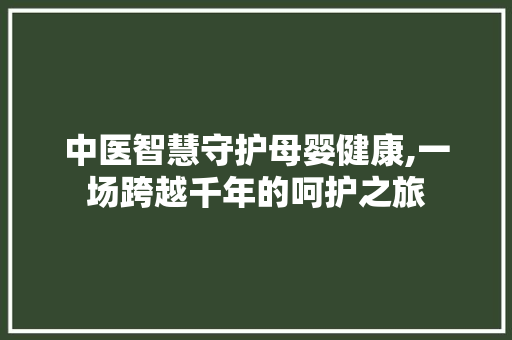 中医智慧守护母婴健康,一场跨越千年的呵护之旅