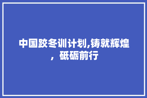 中国跤冬训计划,铸就辉煌，砥砺前行