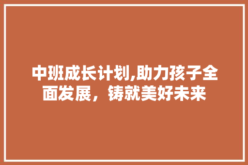 中班成长计划,助力孩子全面发展，铸就美好未来