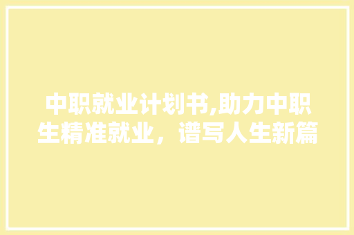 中职就业计划书,助力中职生精准就业，谱写人生新篇章