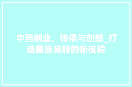 中药创业，传承与创新_打造民族品牌的新征程