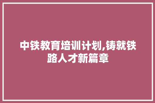 中铁教育培训计划,铸就铁路人才新篇章