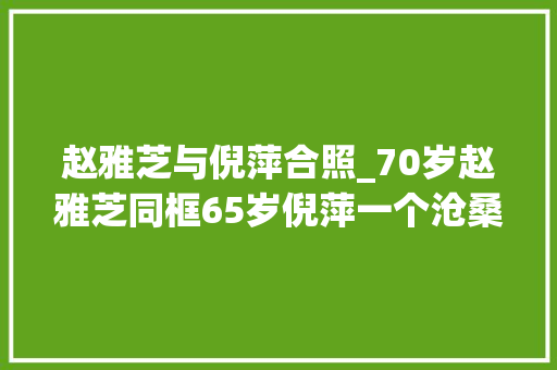 赵雅芝与倪萍合照_70岁赵雅芝同框65岁倪萍一个沧桑尽显一个雍容富态