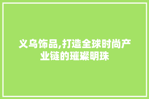 义乌饰品,打造全球时尚产业链的璀璨明珠