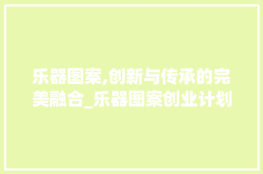 乐器图案,创新与传承的完美融合_乐器图案创业计划详细介绍