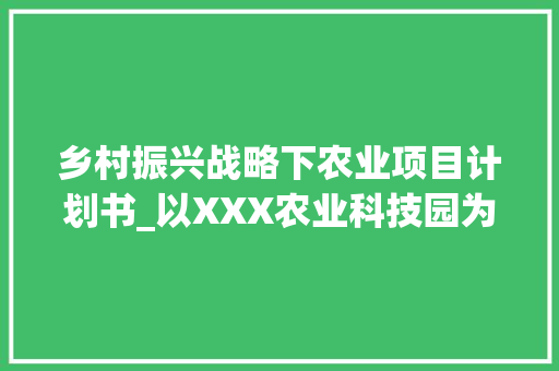 乡村振兴战略下农业项目计划书_以XXX农业科技园为例