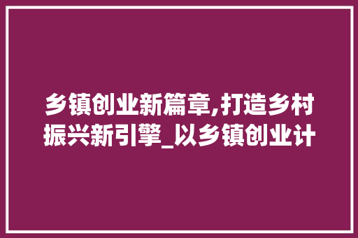 乡镇创业新篇章,打造乡村振兴新引擎_以乡镇创业计划书为蓝本