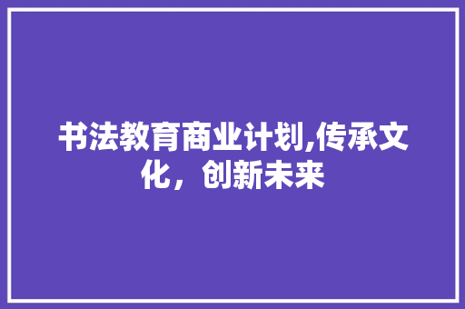 书法教育商业计划,传承文化，创新未来