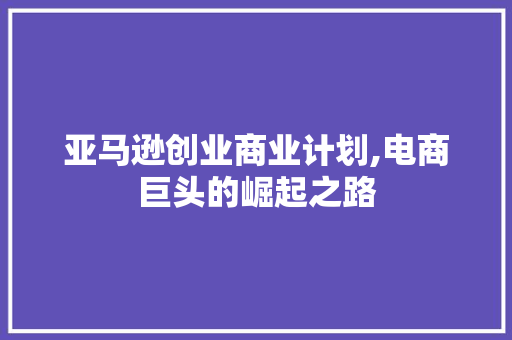 亚马逊创业商业计划,电商巨头的崛起之路