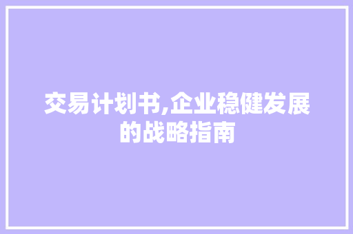 交易计划书,企业稳健发展的战略指南