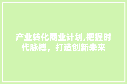 产业转化商业计划,把握时代脉搏，打造创新未来