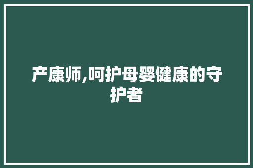 产康师,呵护母婴健康的守护者