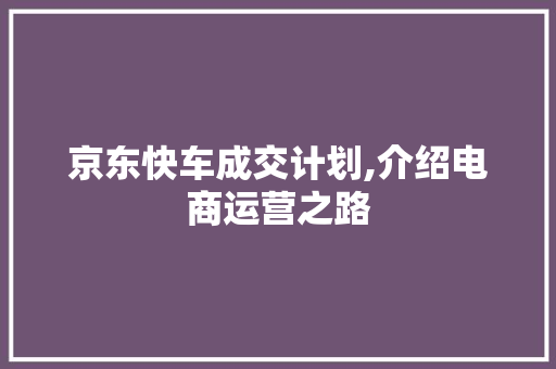 京东快车成交计划,介绍电商运营之路